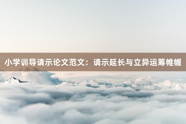 小学训导请示论文范文:请示延长与立异运筹帷幄